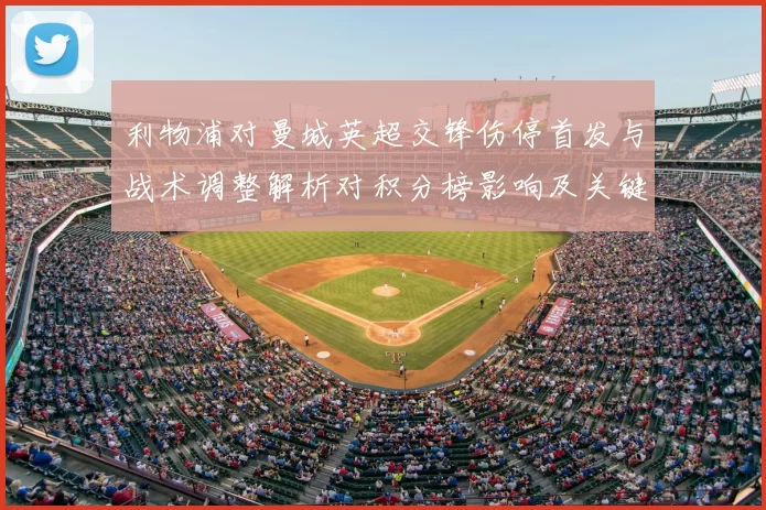 利物浦对曼城英超交锋伤停首发与战术调整解析对积分榜影响及关键看点