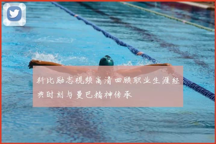 科比励志视频高清回顾职业生涯经典时刻与曼巴精神传承