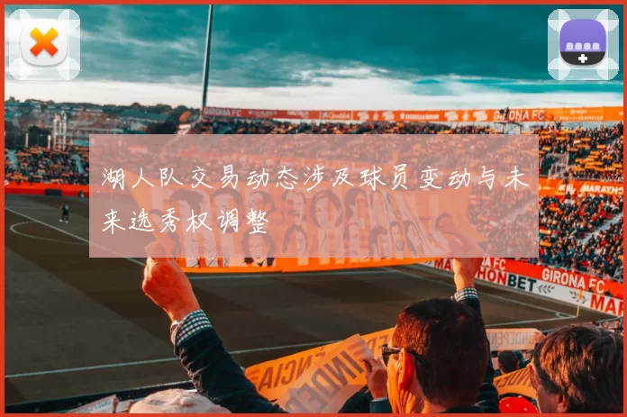 湖人队交易动态涉及球员变动与未来选秀权调整