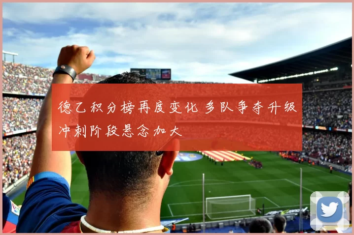 德乙积分榜再度变化 多队争夺升级冲刺阶段悬念加大