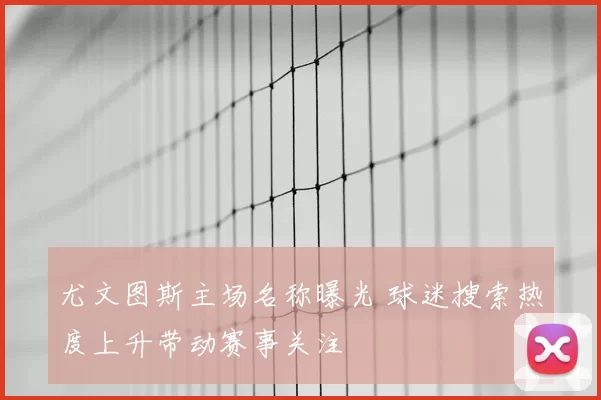 尤文图斯主场名称曝光 球迷搜索热度上升带动赛事关注