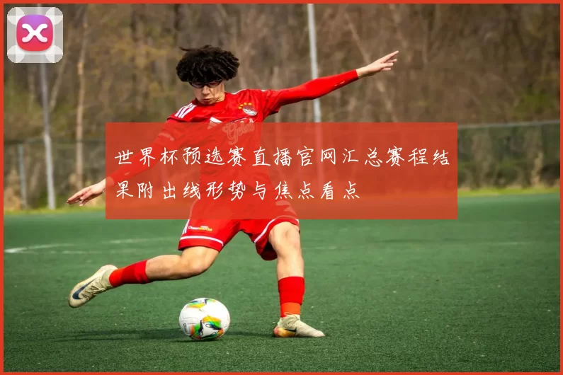 世界杯预选赛直播官网汇总赛程结果附出线形势与焦点看点