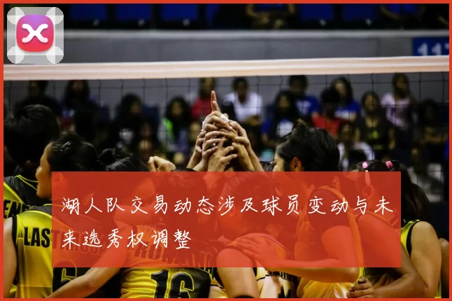 湖人队交易动态涉及球员变动与未来选秀权调整