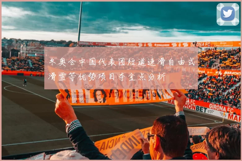 冬奥会中国代表团短道速滑自由式滑雪等优势项目夺金点分析