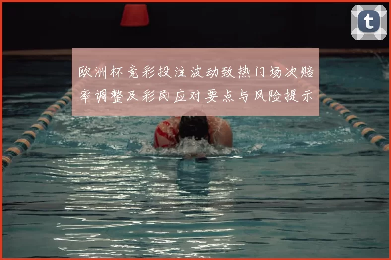 欧洲杯竞彩投注波动致热门场次赔率调整及彩民应对要点与风险提示