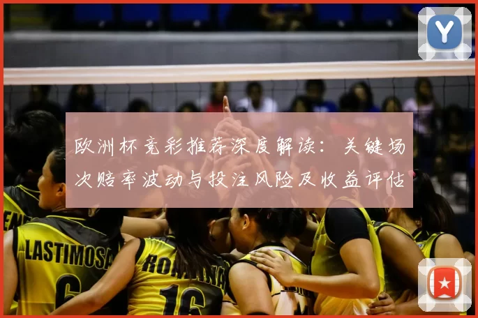 欧洲杯竞彩推荐深度解读:关键场次赔率波动与投注风险及收益评估