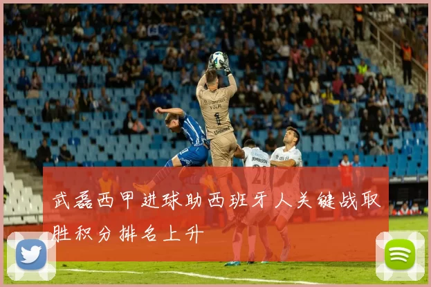 武磊西甲进球助西班牙人关键战取胜积分排名上升