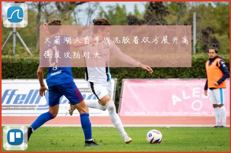 火箭湖人首节战况胶着双方展开高强度攻防对决