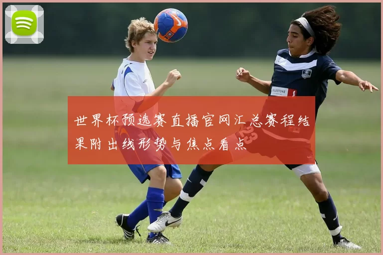 世界杯预选赛直播官网汇总赛程结果附出线形势与焦点看点