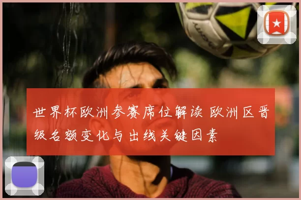 世界杯欧洲参赛席位解读 欧洲区晋级名额变化与出线关键因素