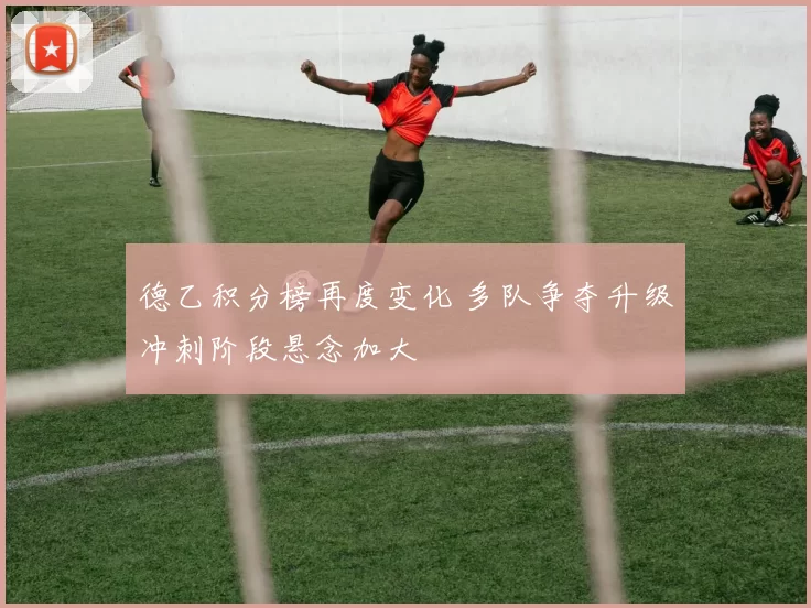 德乙积分榜再度变化 多队争夺升级冲刺阶段悬念加大