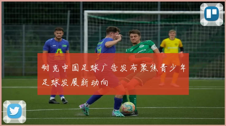 耐克中国足球广告发布聚焦青少年足球发展新动向