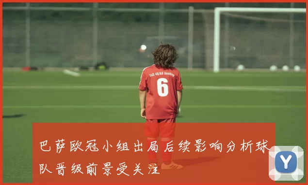 巴萨欧冠小组出局后续影响分析球队晋级前景受关注