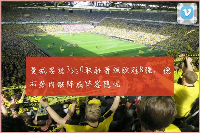 曼城客场3比0取胜晋级欧冠8强，德布劳内缺阵成阵容隐忧