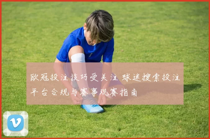 欧冠投注技巧受关注 球迷搜索投注平台合规与赛事观赛指南