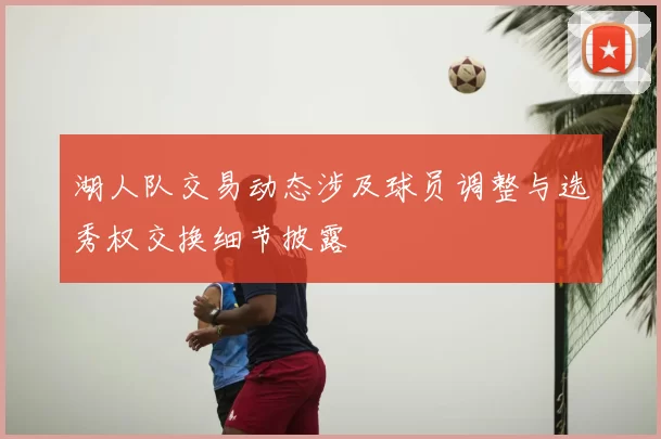 湖人队交易动态涉及球员调整与选秀权交换细节披露