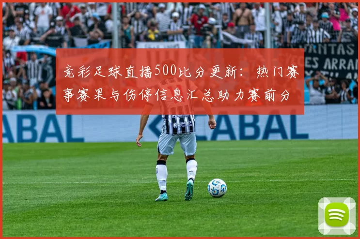 竞彩足球直播500比分更新：热门赛事赛果与伤停信息汇总助力赛前分析