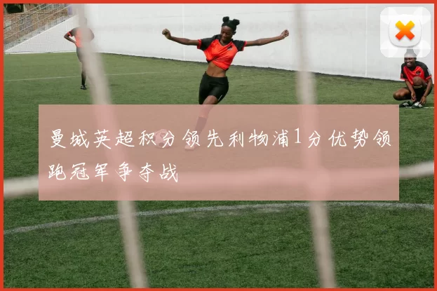 曼城英超积分领先利物浦1分优势领跑冠军争夺战