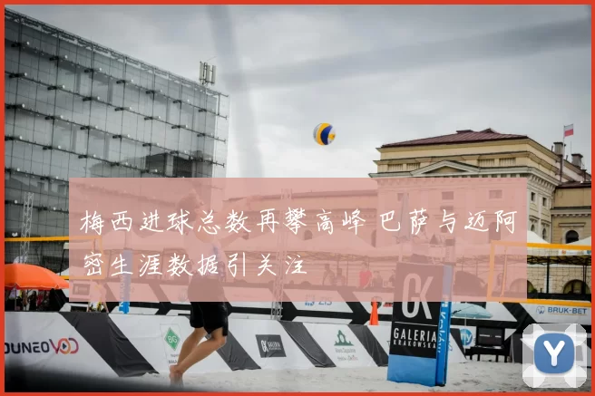 梅西进球总数再攀高峰 巴萨与迈阿密生涯数据引关注