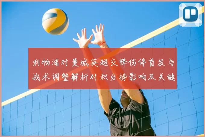 利物浦对曼城英超交锋伤停首发与战术调整解析对积分榜影响及关键看点