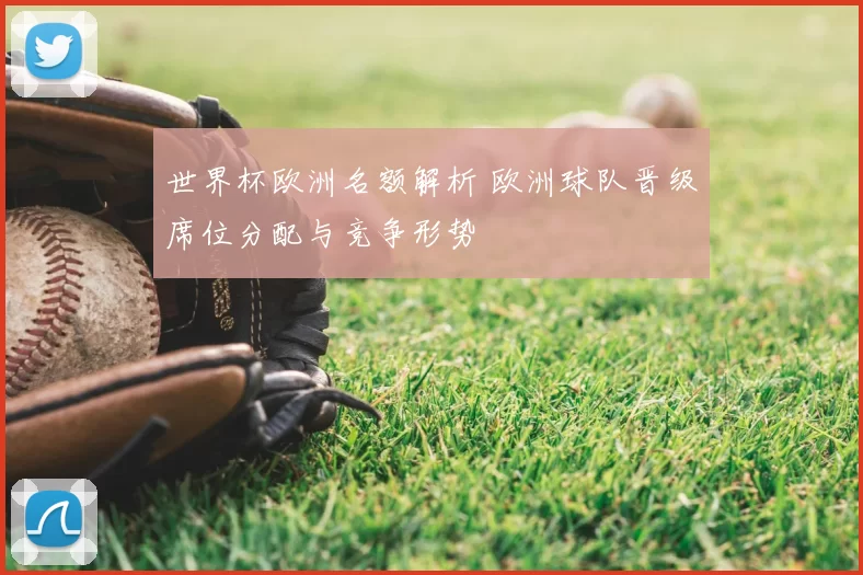 世界杯欧洲名额解析 欧洲球队晋级席位分配与竞争形势