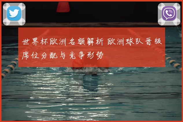 世界杯欧洲名额解析 欧洲球队晋级席位分配与竞争形势