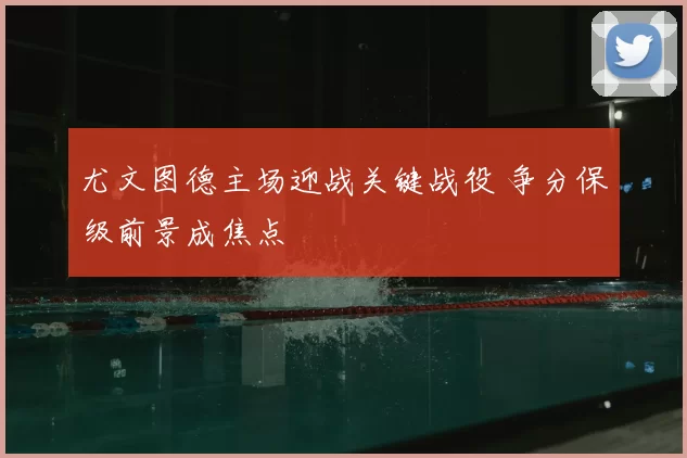 尤文图德主场迎战关键战役 争分保级前景成焦点