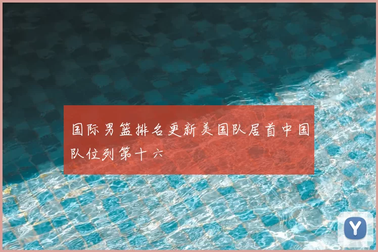 国际男篮排名更新美国队居首中国队位列第十六