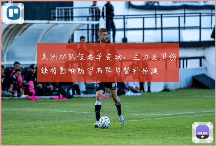 美洲杯队伍名单变动,主力后卫伤缺将影响防守布阵与替补轮换