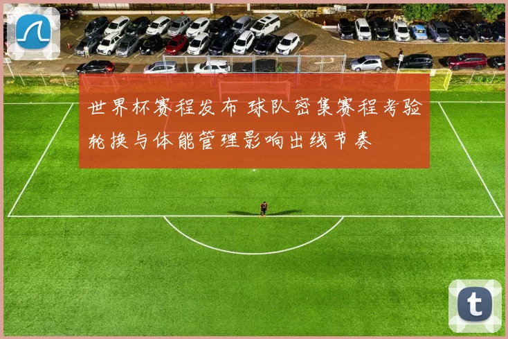 世界杯赛程发布 球队密集赛程考验轮换与体能管理影响出线节奏