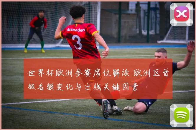 世界杯欧洲参赛席位解读 欧洲区晋级名额变化与出线关键因素