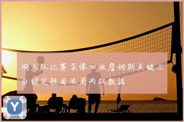 湖人队比赛录像回放詹姆斯关键三分锁定胜局浓眉两双数据