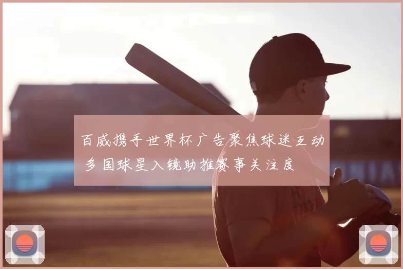 百威携手世界杯广告聚焦球迷互动 多国球星入镜助推赛事关注度