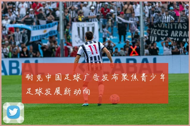 耐克中国足球广告发布聚焦青少年足球发展新动向