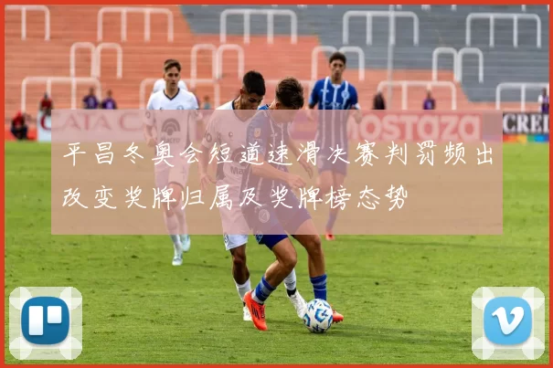 平昌冬奥会短道速滑决赛判罚频出改变奖牌归属及奖牌榜态势