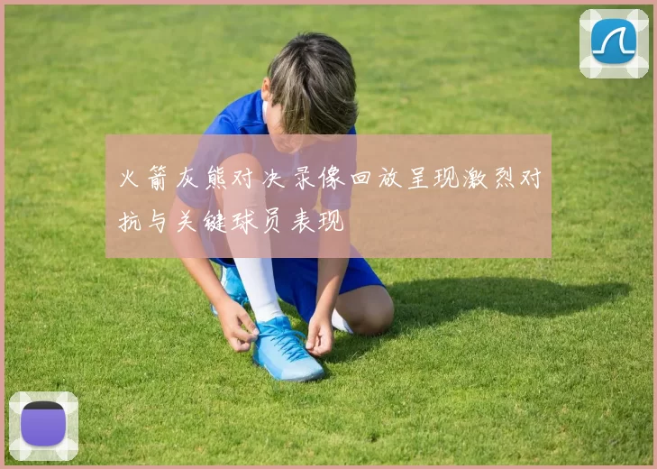 火箭灰熊对决录像回放呈现激烈对抗与关键球员表现