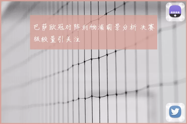 巴萨欧冠对阵利物浦前景分析 决赛级较量引关注