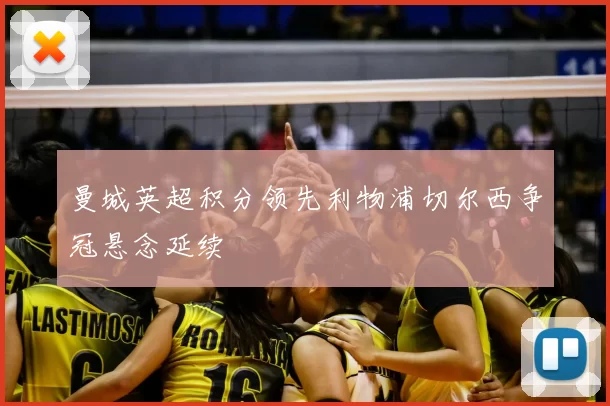 曼城英超积分领先利物浦切尔西争冠悬念延续