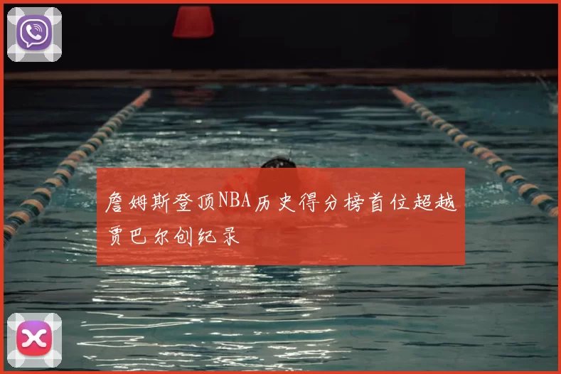 詹姆斯登顶NBA历史得分榜首位超越贾巴尔创纪录