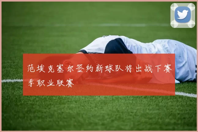 范埃克塞尔签约新球队将出战下赛季职业联赛