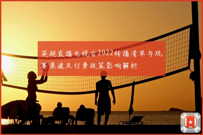 英超直播电视台2022转播清单与观赛渠道及付费政策影响解析