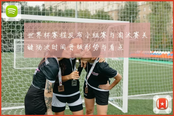 世界杯赛程发布小组赛与淘汰赛关键场次时间晋级形势与看点