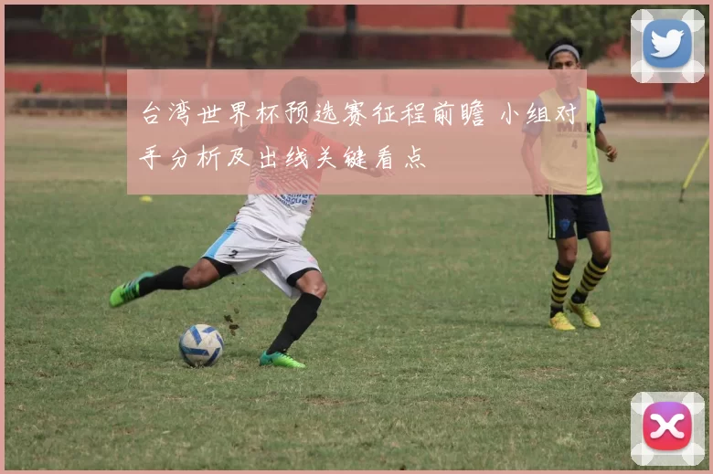 台湾世界杯预选赛征程前瞻 小组对手分析及出线关键看点