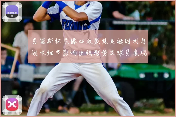 男篮斯杯录像回放聚焦关键时刻与战术细节影响出线形势及球员表现研判