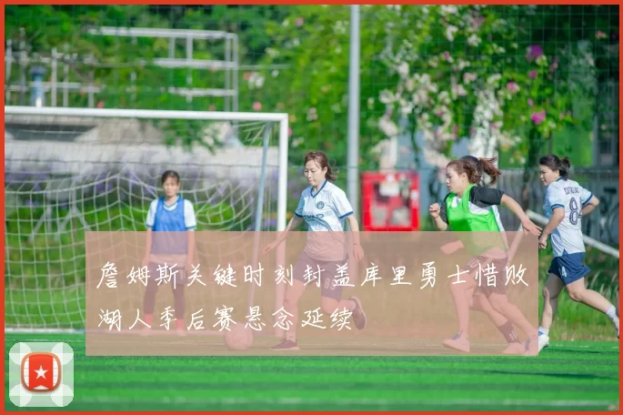 詹姆斯关键时刻封盖库里勇士惜败湖人季后赛悬念延续