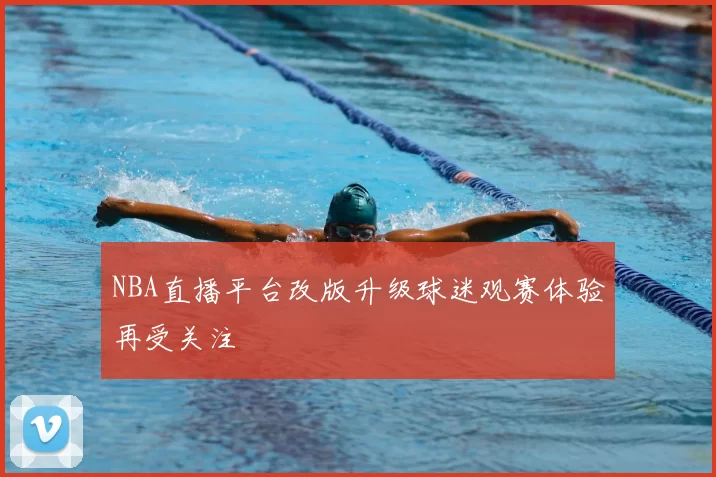 NBA直播平台改版升级球迷观赛体验再受关注