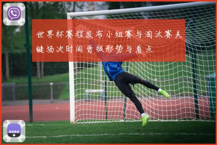 世界杯赛程发布小组赛与淘汰赛关键场次时间晋级形势与看点