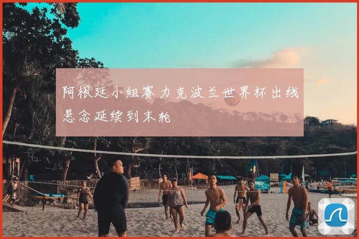 阿根廷小组赛力克波兰世界杯出线悬念延续到末轮
