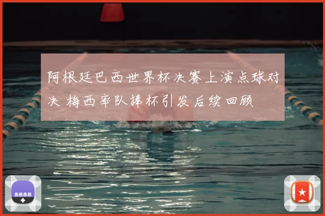阿根廷巴西世界杯决赛上演点球对决 梅西率队捧杯引发后续回顾