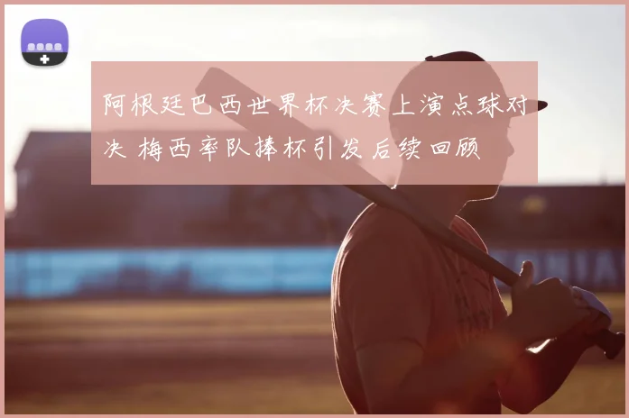 阿根廷巴西世界杯决赛上演点球对决 梅西率队捧杯引发后续回顾